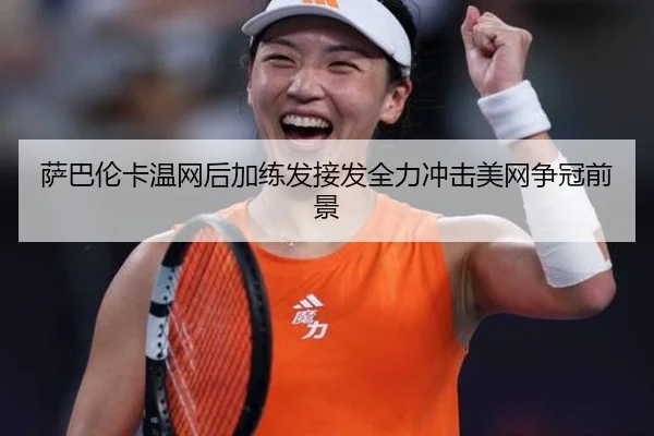 萨巴伦卡温网后加练发接发全力冲击美网争冠前景